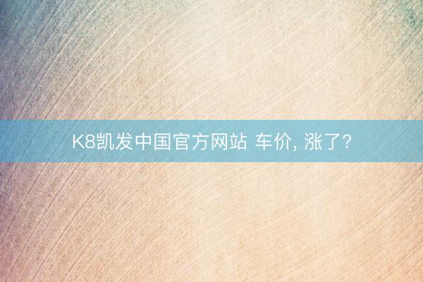 K8凯发中国官方网站 车价， 涨了?