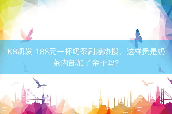 K8凯发 188元一杯奶茶刷爆热搜，<a href=