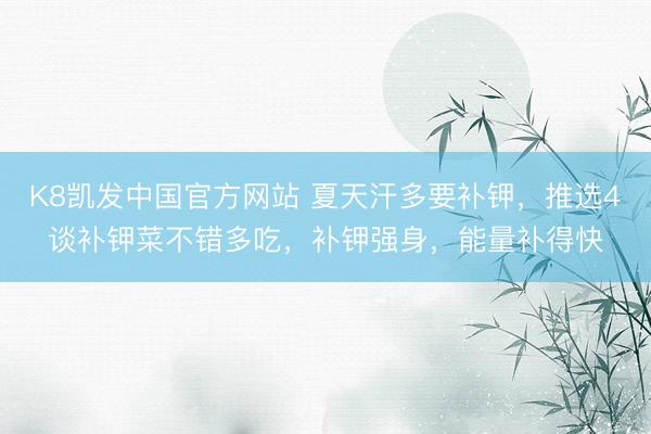 K8凯发中国官方网站 夏天汗多要补钾，推选4谈补钾菜不错多吃，补钾强身，能量补得快