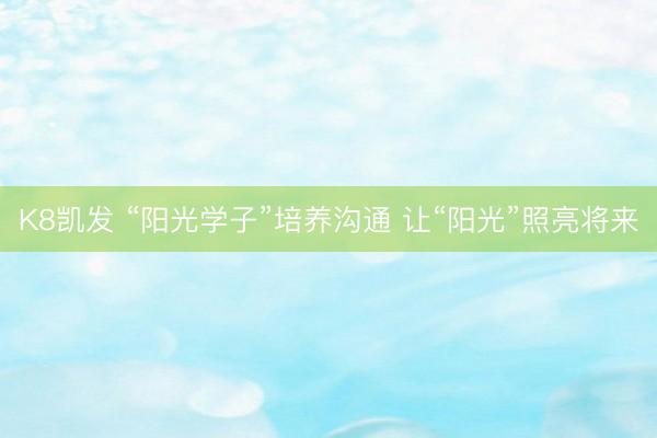K8凯发 “阳光学子”培养沟通 让“阳光”照亮将来