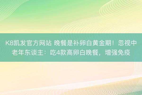 K8凯发官方网站 晚餐是补卵白黄金期！忽视中老年东谈主：吃4款高卵白晚餐，增强免疫