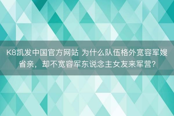 K8凯发中国官方网站 为什么队伍格外宽容军嫂省亲,却不宽容军东说念主女友来军营?