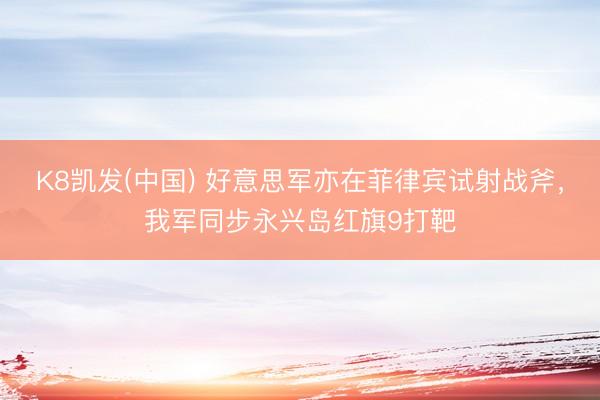 K8凯发(中国) 好意思军亦在菲律宾试射战斧,我军同步永兴岛红旗9打靶