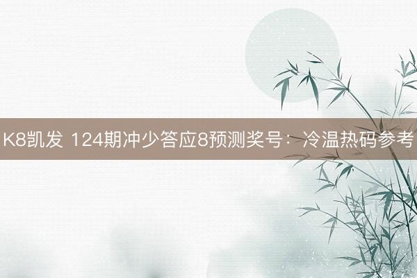 K8凯发 124期冲少答应8预测奖号：冷温热码参考