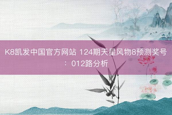 K8凯发中国官方网站 124期天星风物8预测奖号：012路分析