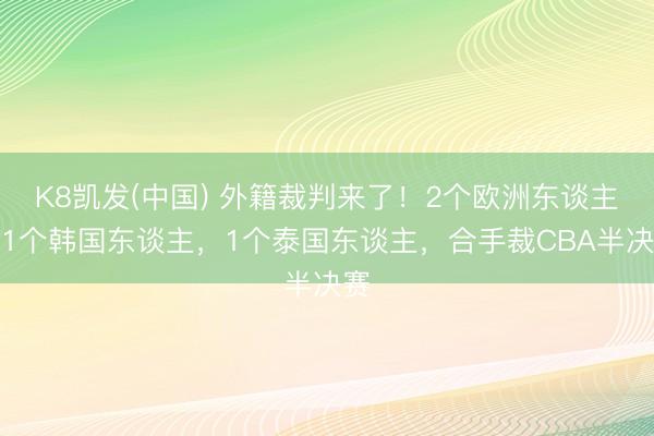 K8凯发(中国) 外籍裁判来了！2个欧洲东谈主，1个韩国东谈主，1个泰国东谈主，合手裁CBA半决赛