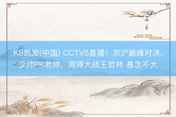 K8凯发(中国) CCTV5直播！京沪巅峰对决，少帅PK老帅，周琦大战王哲林 悬念不大