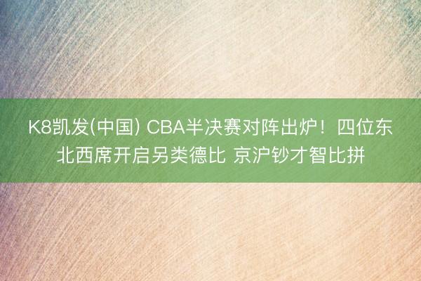 K8凯发(中国) CBA半决赛对阵出炉!四位东北西席开启另类德比 京沪钞才智比拼