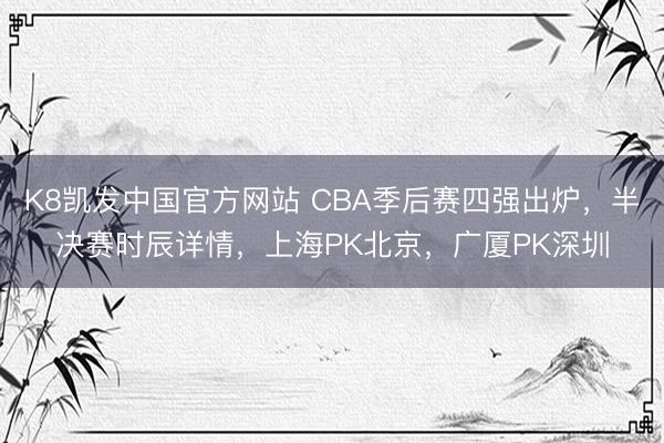 K8凯发中国官方网站 CBA季后赛四强出炉，半决赛时辰详情，上海PK北京，广厦PK深圳