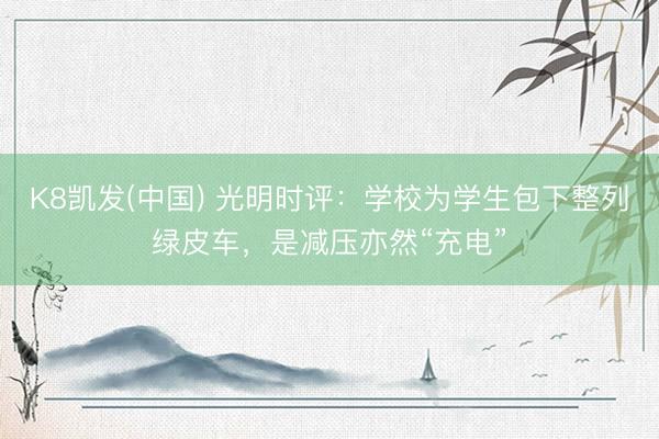 K8凯发(中国) 光明时评：学校为学生包下整列绿皮车，是减压亦然“充电”