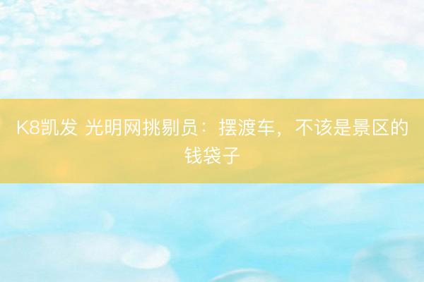 K8凯发 光明网挑剔员：摆渡车，不该是景区的钱袋子