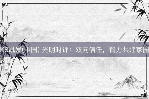 K8凯发(中国) 光明时评：双向信任，智力共建家园