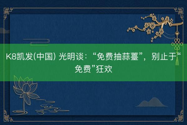 K8凯发(中国) 光明谈：“免费抽蒜薹”，别止于“免费”狂欢