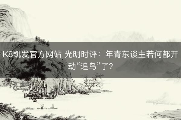 K8凯发官方网站 光明时评：年青东谈主若何都开动“追鸟”了？