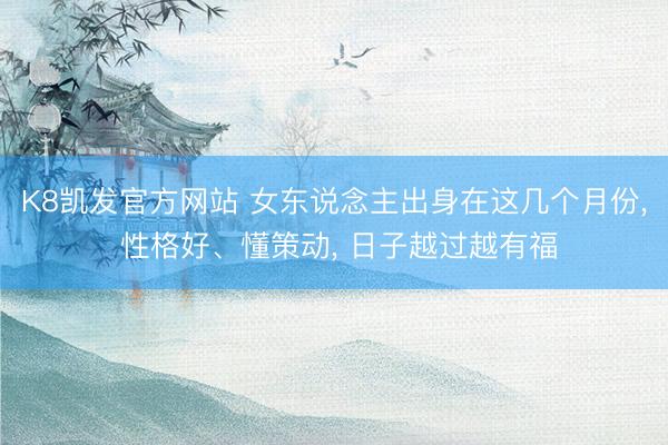 K8凯发官方网站 女东说念主出身在这几个月份， 性格好、懂策动， 日子越过越有福