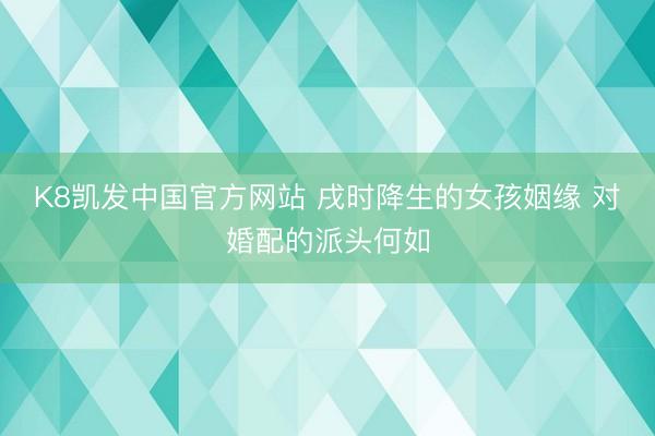 K8凯发中国官方网站 戌时降生的女孩姻缘 对婚配的派头何如
