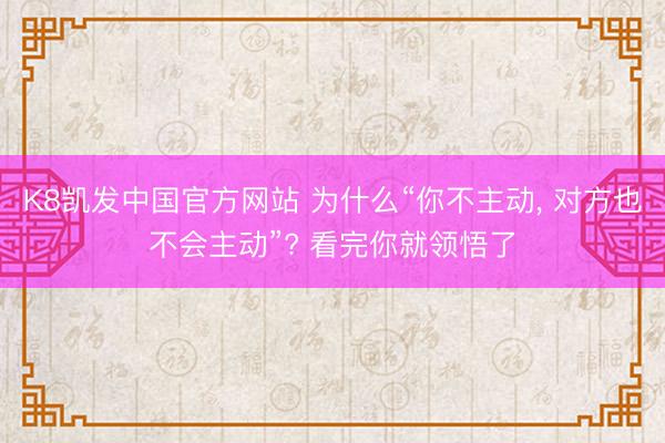 K8凯发中国官方网站 为什么“你不主动， 对方也不会主动”? 看完你就领悟了