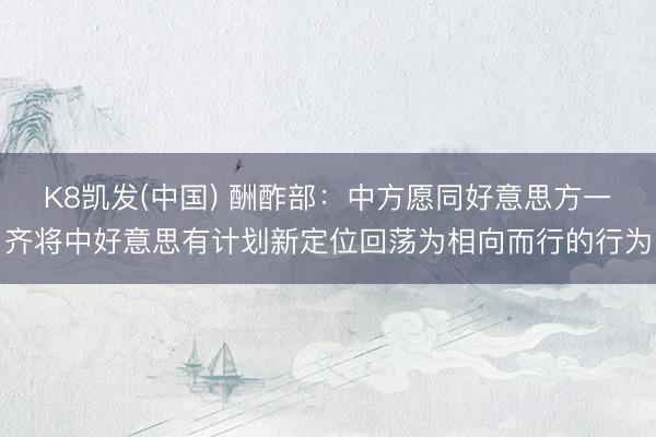 K8凯发(中国) 酬酢部：中方愿同好意思方一齐将中好意思有计划新定位回荡为相向而行的行为
