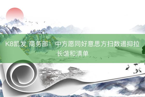 K8凯发 商务部:中方愿同好意思方扫数遏抑拉长谐和清单