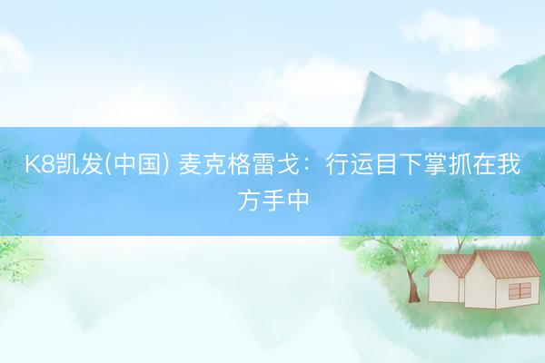 K8凯发(中国) 麦克格雷戈：行运目下掌抓在我方手中