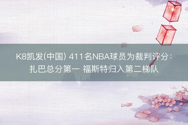 K8凯发(中国) 411名NBA球员为裁判评分：扎巴总分第一 福斯特归入第二梯队