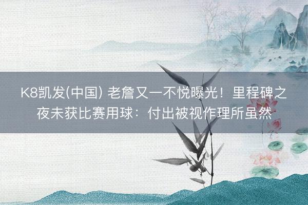 K8凯发(中国) 老詹又一不悦曝光！里程碑之夜未获比赛用球：付出被视作理所虽然