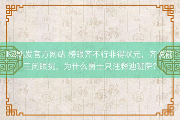 K8凯发官方网站 榜眼齐不行非得状元,齐说前三闭眼挑,为什么爵士只注释迪班萨?