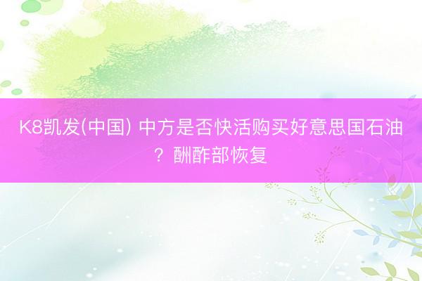 K8凯发(中国) 中方是否快活购买好意思国石油？酬酢部恢复