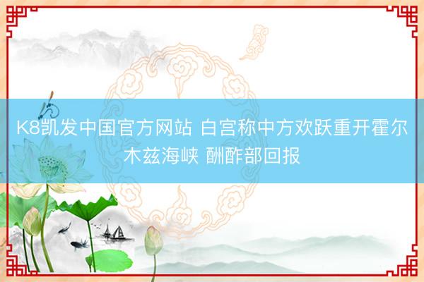 K8凯发中国官方网站 白宫称中方欢跃重开霍尔木兹海峡 酬酢部回报
