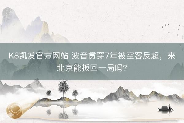 K8凯发官方网站 波音贯穿7年被空客反超，来北京能扳回一局吗？