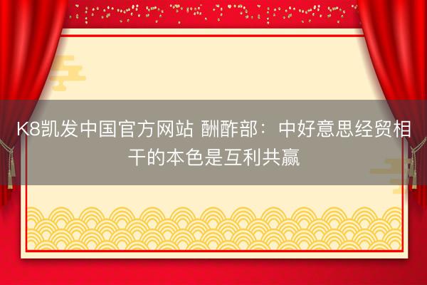 K8凯发中国官方网站 酬酢部：中好意思经贸相干的本色是互利共赢