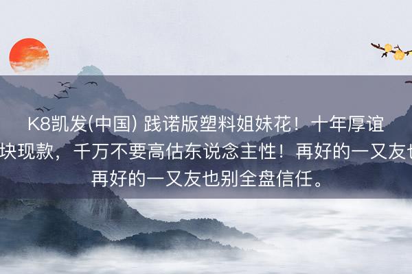 K8凯发(中国) 践诺版塑料姐妹花！十年厚谊，抵不外两万块现款，千万不要高估东说念主性！再好的一又友也别全盘信任。