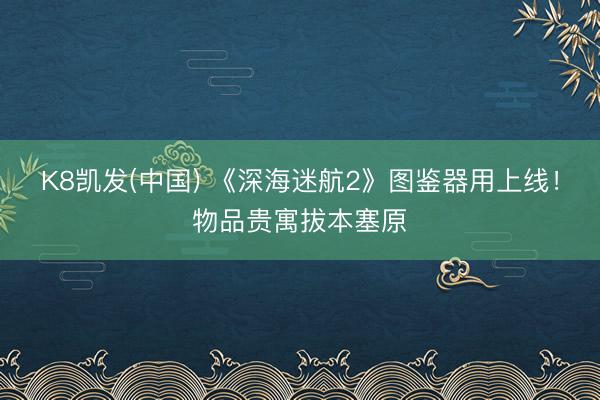 K8凯发(中国) 《深海迷航2》图鉴器用上线!物品贵寓拔本塞原