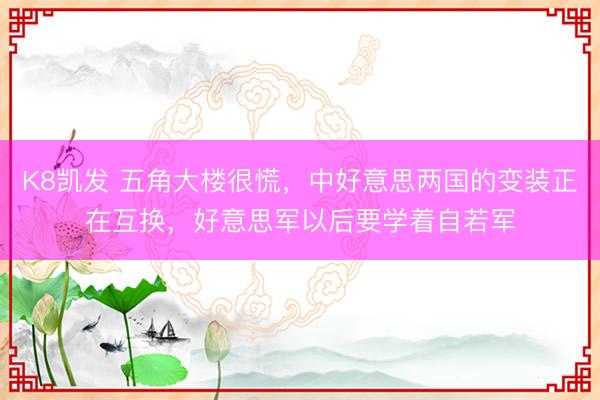 K8凯发 五角大楼很慌，中好意思两国的变装正在互换，好意思军以后要学着自若军