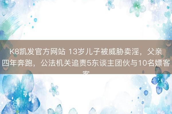 K8凯发官方网站 13岁儿子被威胁卖淫，父亲四年奔跑，公法机关追责5东谈主团伙与10名嫖客