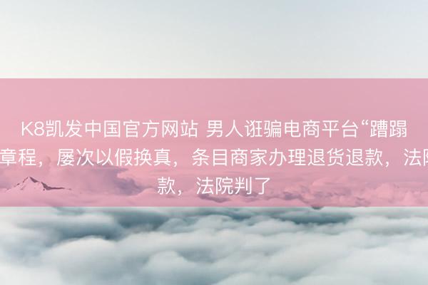 K8凯发中国官方网站 男人诳骗电商平台“蹧蹋退款”章程，屡次以假换真，条目商家办理退货退款，法院判了