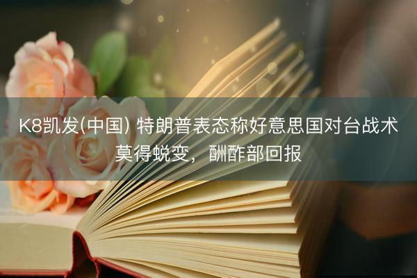 K8凯发(中国) 特朗普表态称好意思国对台战术莫得蜕变，酬酢部回报
