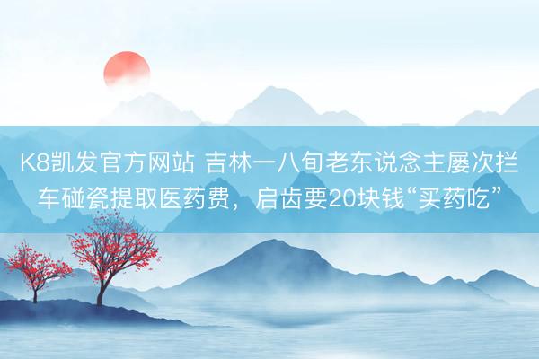 K8凯发官方网站 吉林一八旬老东说念主屡次拦车碰瓷提取医药费，启齿要20块钱“买药吃”