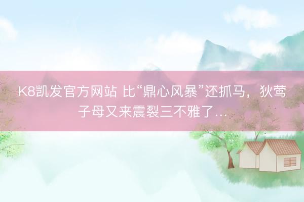 K8凯发官方网站 比“鼎心风暴”还抓马，狄莺子母又来震裂三不雅了…