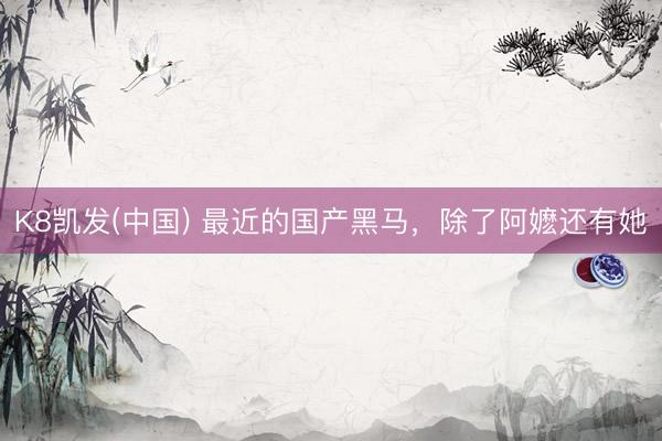 K8凯发(中国) 最近的国产黑马，除了阿嬷还有她