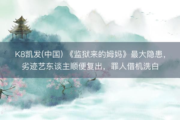 K8凯发(中国) 《监狱来的姆妈》最大隐患，劣迹艺东谈主顺便复出，罪人借机洗白