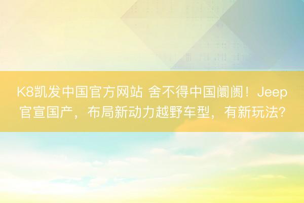 K8凯发中国官方网站 舍不得中国阛阓!Jeep官宣国产,布局新动力越野车型,有新玩法?