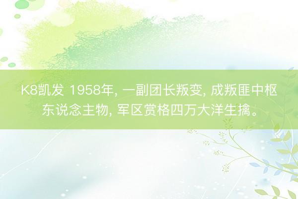 K8凯发 1958年， 一副团长叛变， 成叛匪中枢东说念主物， 军区赏格四万大洋生擒。
