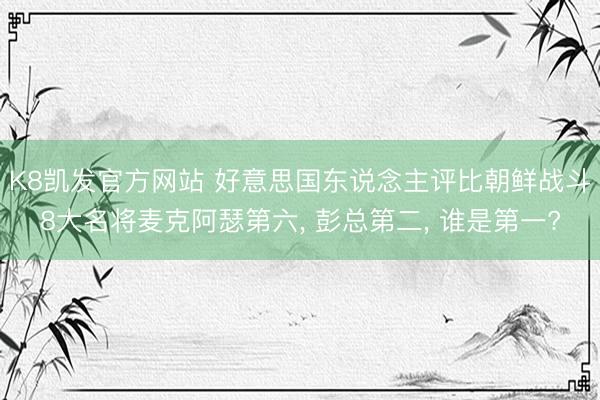 K8凯发官方网站 好意思国东说念主评比朝鲜战斗8大名将麦克阿瑟第六, 彭总第二, 谁是第一?