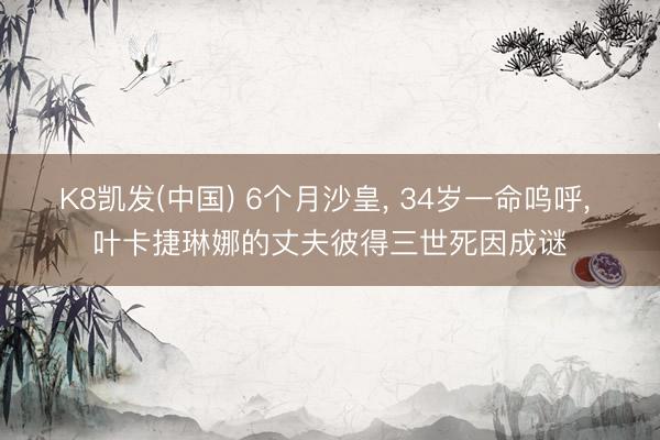 K8凯发(中国) 6个月沙皇， 34岁一命呜呼， 叶卡捷琳娜的丈夫彼得三世死因成谜