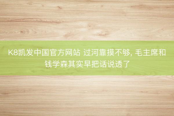 K8凯发中国官方网站 过河靠摸不够， 毛主席和钱学森其实早把话说透了