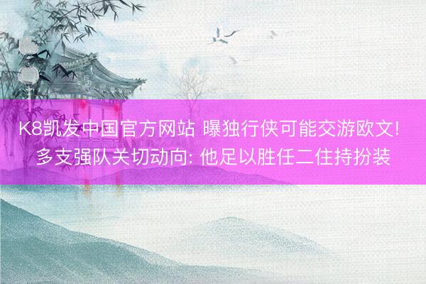 K8凯发中国官方网站 曝独行侠可能交游欧文! 多支强队关切动向: 他足以胜任二住持扮装