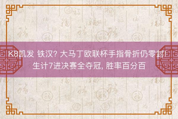 K8凯发 铁汉? 大马丁欧联杯手指骨折仍零封! 生计7进决赛全夺冠， 胜率百分百