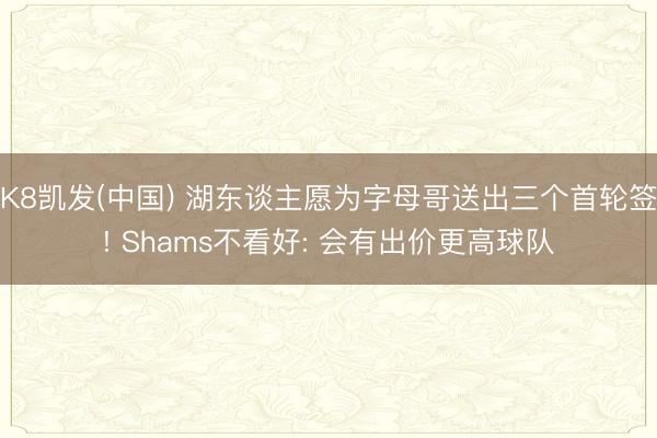K8凯发(中国) 湖东谈主愿为字母哥送出三个首轮签! Shams不看好: 会有出价更高球队