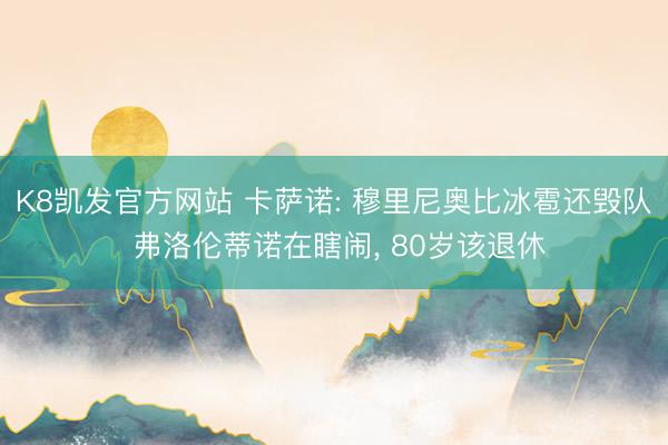 K8凯发官方网站 卡萨诺: 穆里尼奥比冰雹还毁队 弗洛伦蒂诺在瞎闹， 80岁该退休